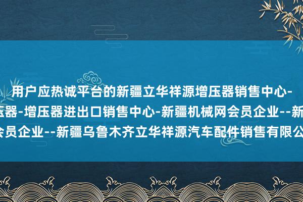 用户应热诚平台的新疆立华祥源增压器销售中心-新疆增压器-涡轮增压器-增压器进出口销售中心-新疆机械网会员企业--新疆乌鲁木齐立华祥源汽车配件销售有限公司天禀与口碑